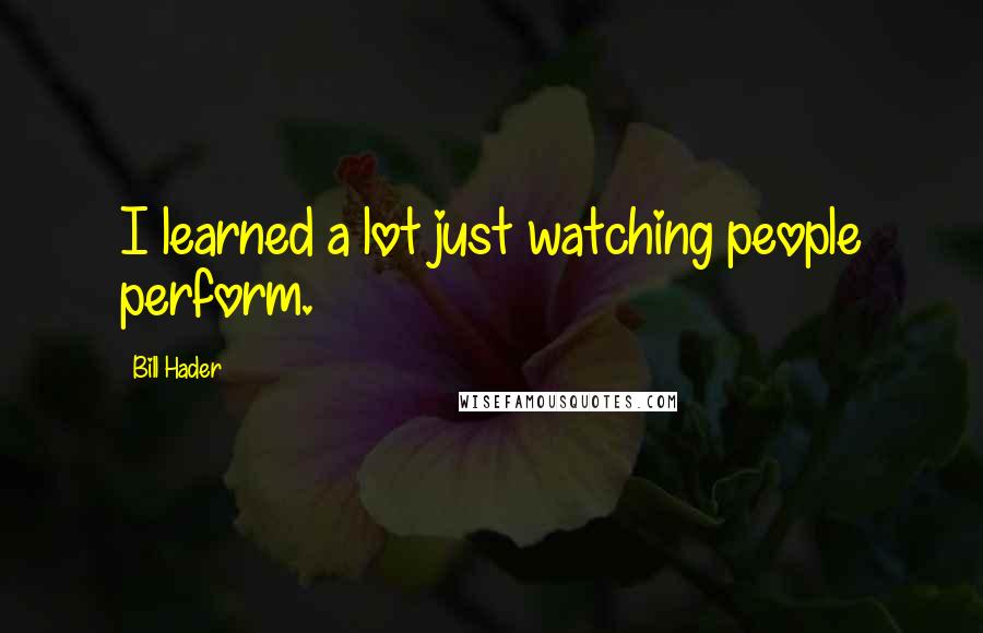 Bill Hader Quotes: I learned a lot just watching people perform.