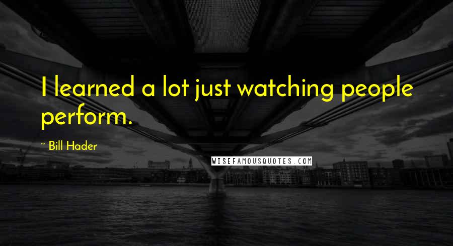 Bill Hader Quotes: I learned a lot just watching people perform.