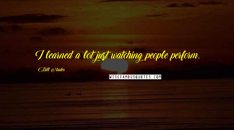 Bill Hader Quotes: I learned a lot just watching people perform.