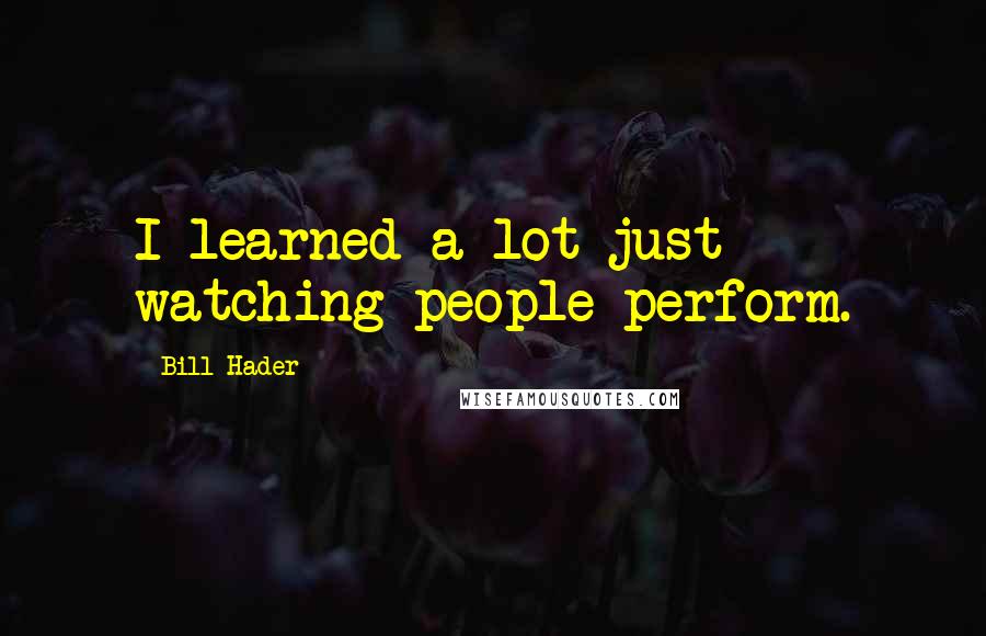 Bill Hader Quotes: I learned a lot just watching people perform.