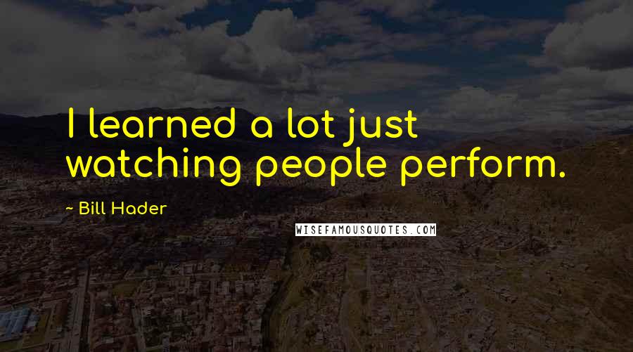 Bill Hader Quotes: I learned a lot just watching people perform.