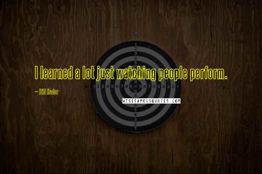 Bill Hader Quotes: I learned a lot just watching people perform.