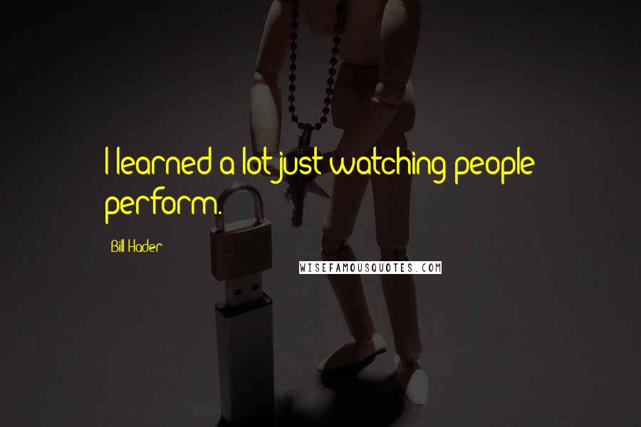 Bill Hader Quotes: I learned a lot just watching people perform.