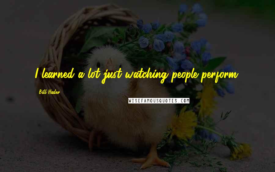 Bill Hader Quotes: I learned a lot just watching people perform.