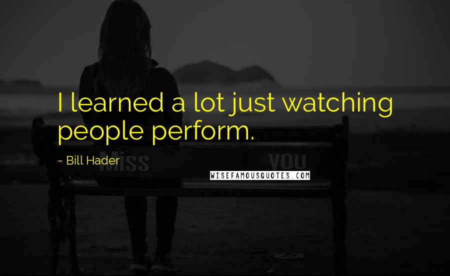 Bill Hader Quotes: I learned a lot just watching people perform.