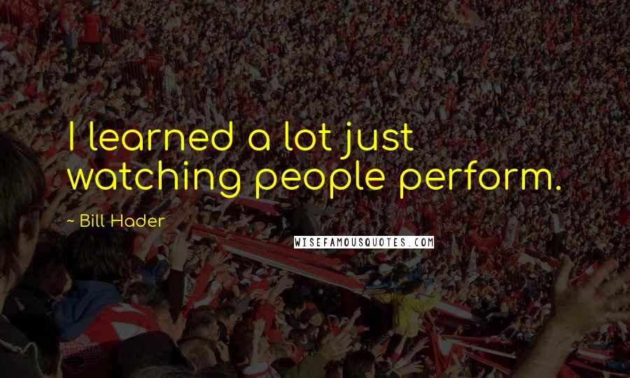 Bill Hader Quotes: I learned a lot just watching people perform.
