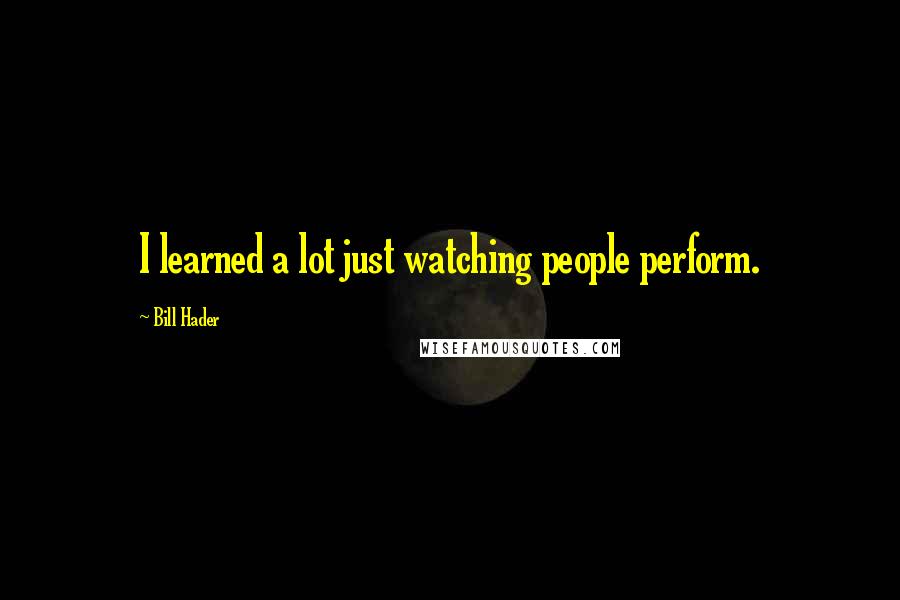 Bill Hader Quotes: I learned a lot just watching people perform.
