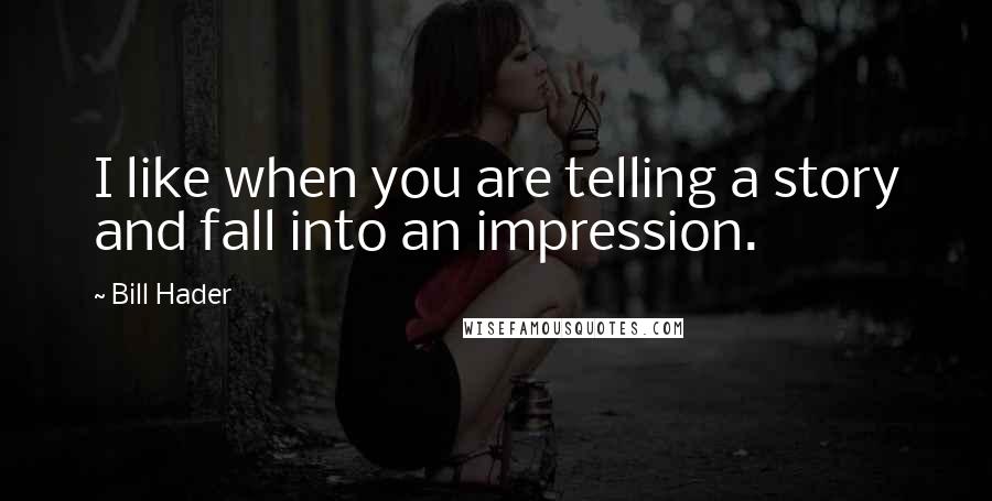 Bill Hader Quotes: I like when you are telling a story and fall into an impression.