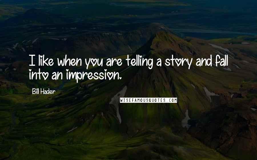 Bill Hader Quotes: I like when you are telling a story and fall into an impression.