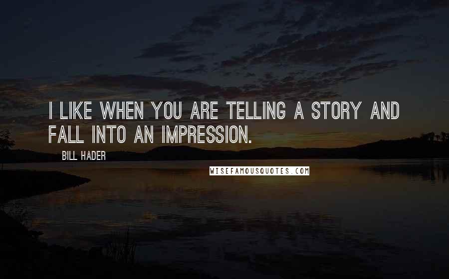 Bill Hader Quotes: I like when you are telling a story and fall into an impression.