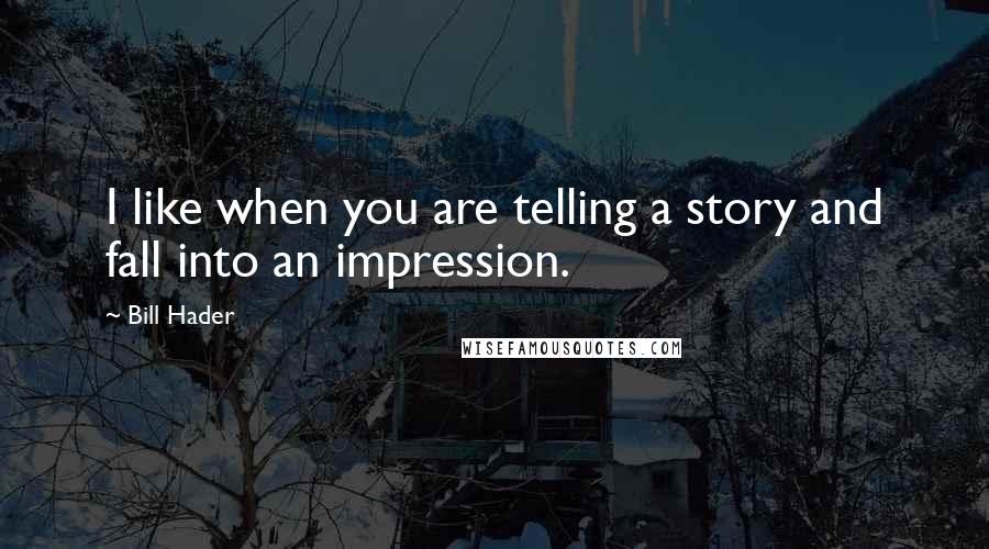 Bill Hader Quotes: I like when you are telling a story and fall into an impression.