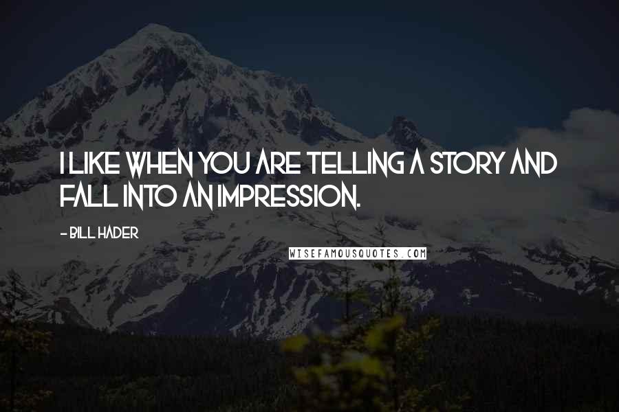 Bill Hader Quotes: I like when you are telling a story and fall into an impression.