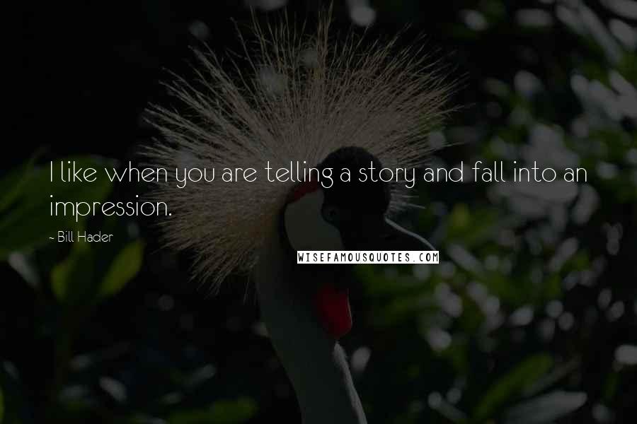 Bill Hader Quotes: I like when you are telling a story and fall into an impression.