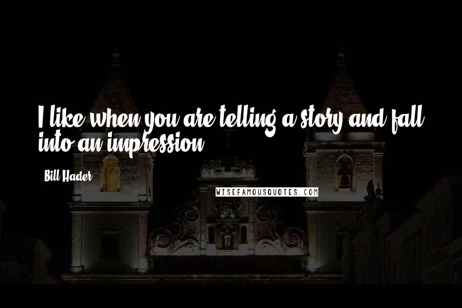 Bill Hader Quotes: I like when you are telling a story and fall into an impression.