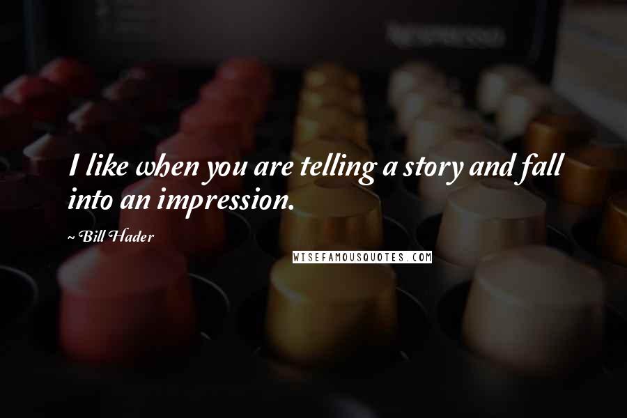 Bill Hader Quotes: I like when you are telling a story and fall into an impression.