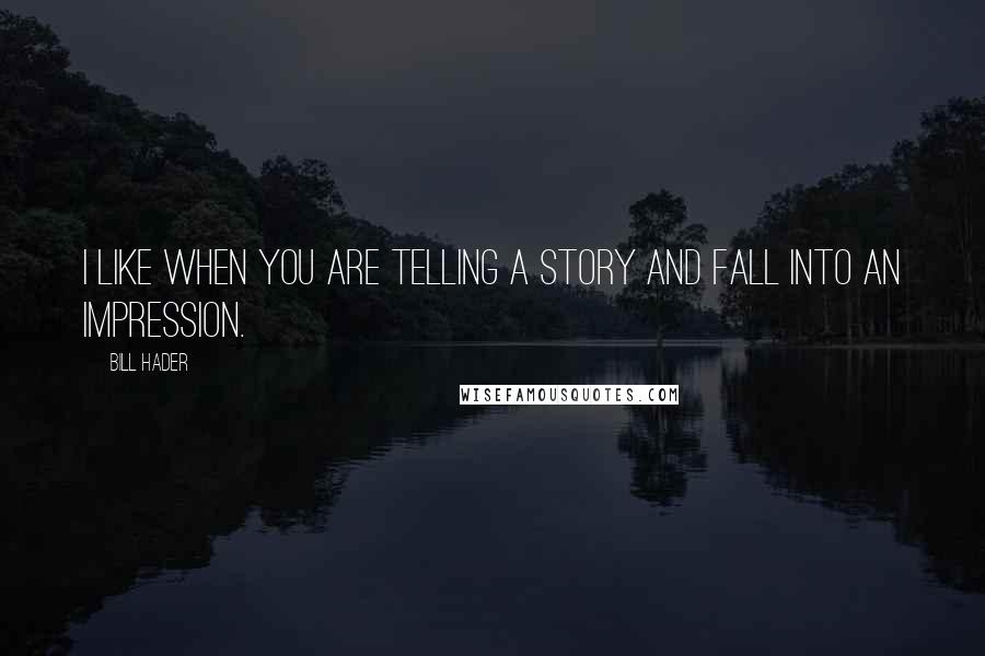 Bill Hader Quotes: I like when you are telling a story and fall into an impression.