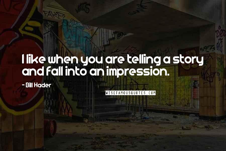 Bill Hader Quotes: I like when you are telling a story and fall into an impression.