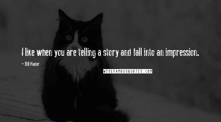 Bill Hader Quotes: I like when you are telling a story and fall into an impression.