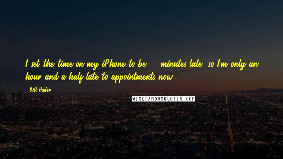Bill Hader Quotes: I set the time on my iPhone to be 30 minutes late, so I'm only an hour and a half late to appointments now.