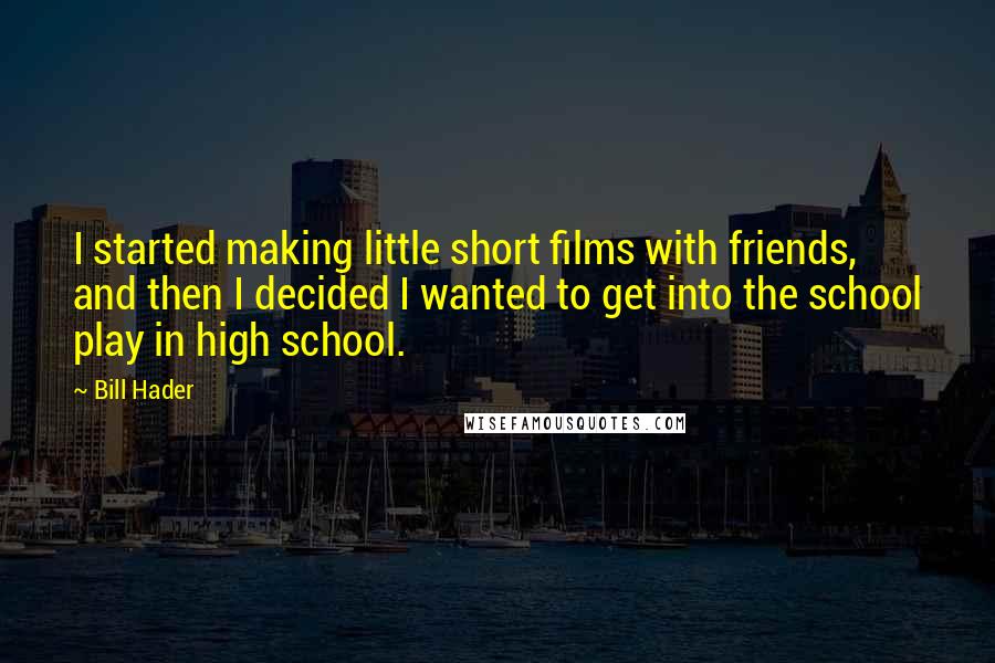 Bill Hader Quotes: I started making little short films with friends, and then I decided I wanted to get into the school play in high school.