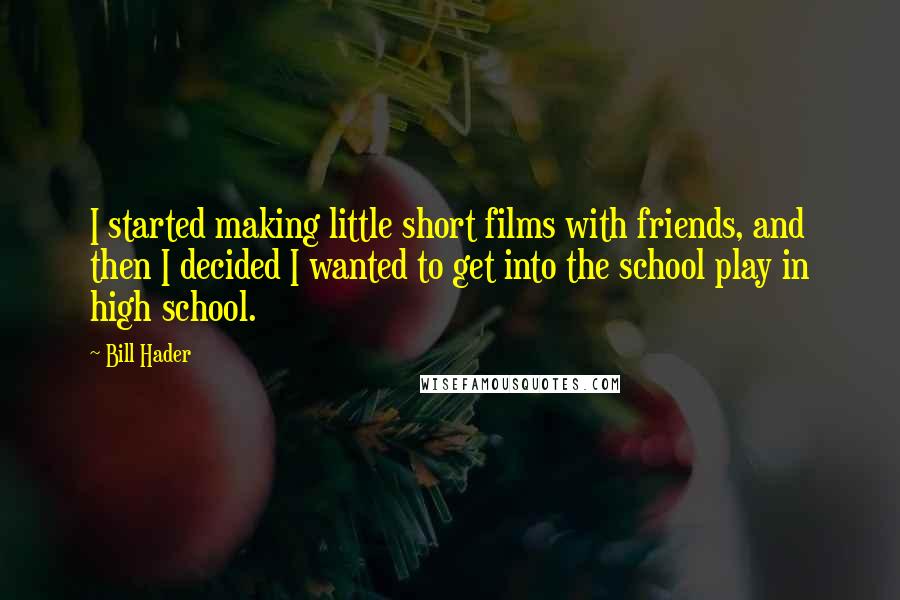 Bill Hader Quotes: I started making little short films with friends, and then I decided I wanted to get into the school play in high school.