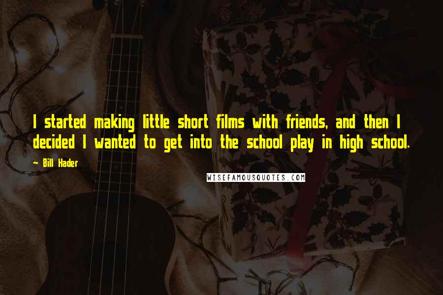 Bill Hader Quotes: I started making little short films with friends, and then I decided I wanted to get into the school play in high school.