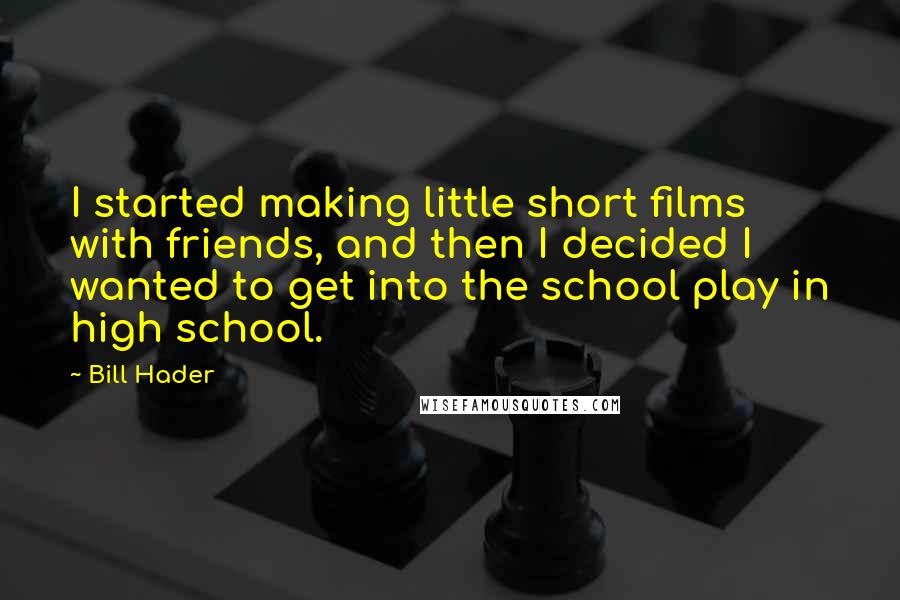 Bill Hader Quotes: I started making little short films with friends, and then I decided I wanted to get into the school play in high school.