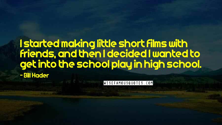 Bill Hader Quotes: I started making little short films with friends, and then I decided I wanted to get into the school play in high school.