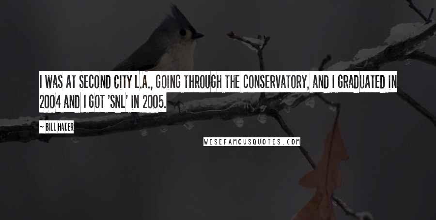 Bill Hader Quotes: I was at Second City L.A., going through the conservatory, and I graduated in 2004 and I got 'SNL' in 2005.