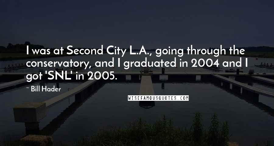 Bill Hader Quotes: I was at Second City L.A., going through the conservatory, and I graduated in 2004 and I got 'SNL' in 2005.