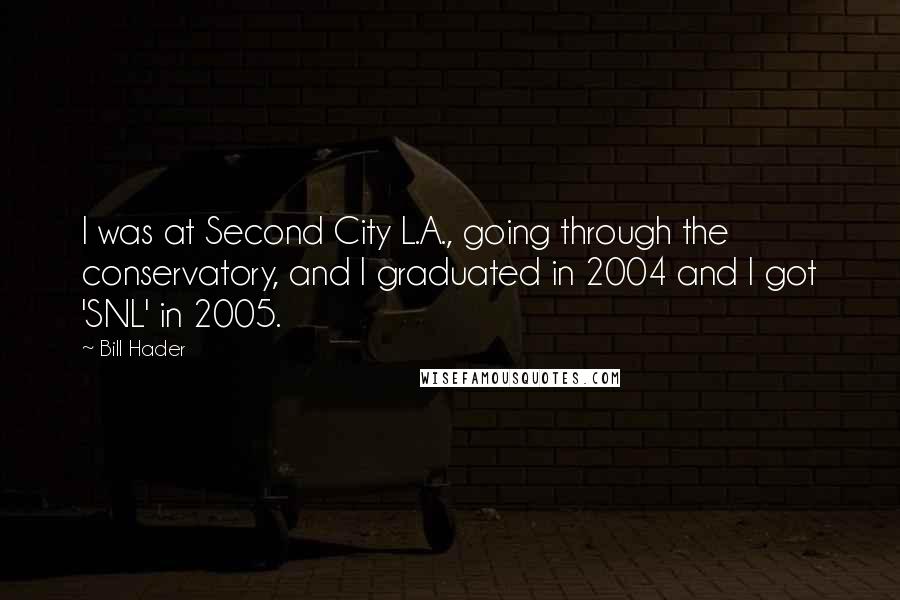 Bill Hader Quotes: I was at Second City L.A., going through the conservatory, and I graduated in 2004 and I got 'SNL' in 2005.