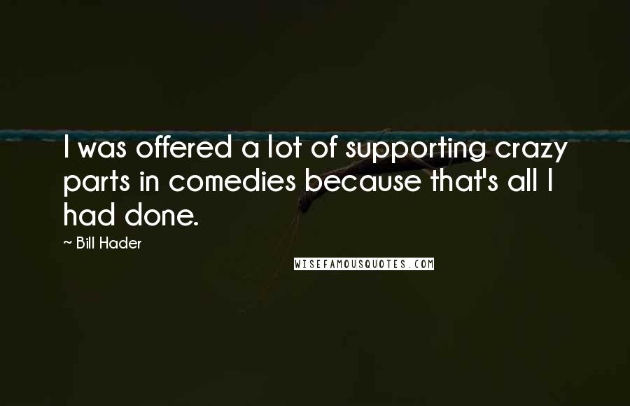 Bill Hader Quotes: I was offered a lot of supporting crazy parts in comedies because that's all I had done.