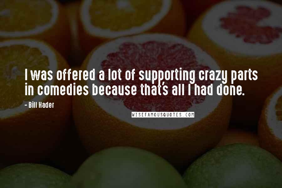 Bill Hader Quotes: I was offered a lot of supporting crazy parts in comedies because that's all I had done.