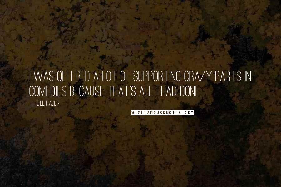 Bill Hader Quotes: I was offered a lot of supporting crazy parts in comedies because that's all I had done.