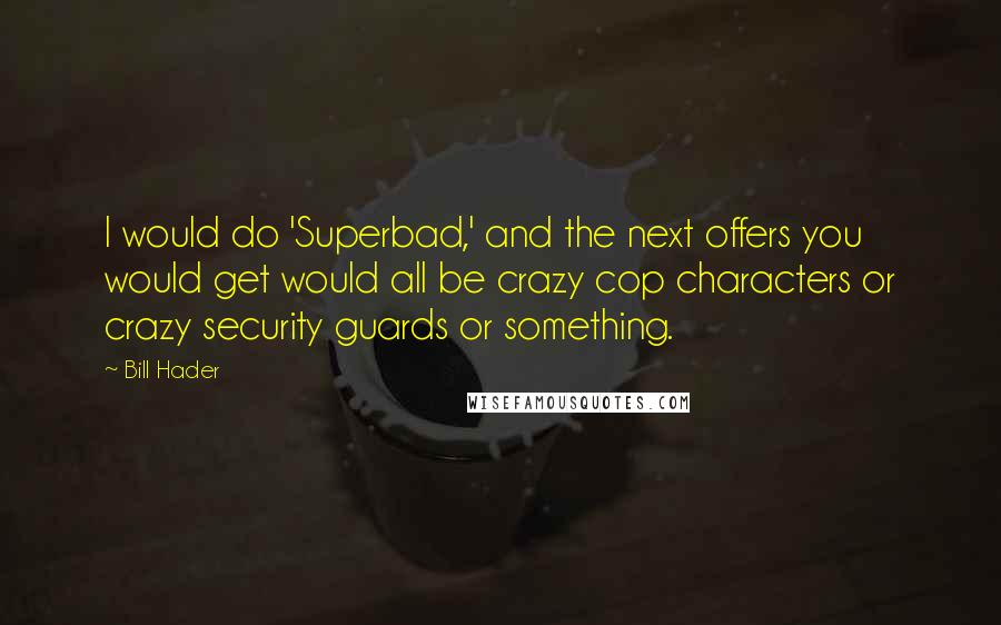 Bill Hader Quotes: I would do 'Superbad,' and the next offers you would get would all be crazy cop characters or crazy security guards or something.