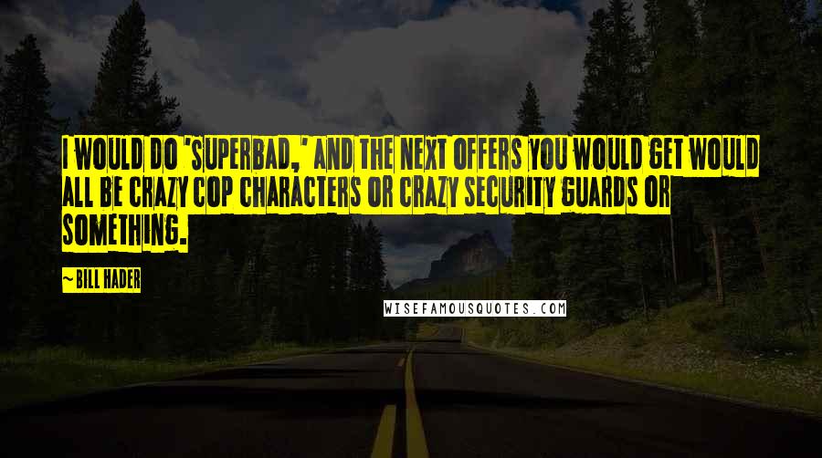 Bill Hader Quotes: I would do 'Superbad,' and the next offers you would get would all be crazy cop characters or crazy security guards or something.