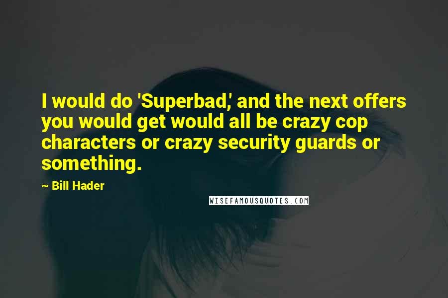 Bill Hader Quotes: I would do 'Superbad,' and the next offers you would get would all be crazy cop characters or crazy security guards or something.