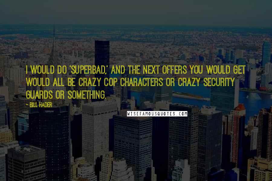 Bill Hader Quotes: I would do 'Superbad,' and the next offers you would get would all be crazy cop characters or crazy security guards or something.