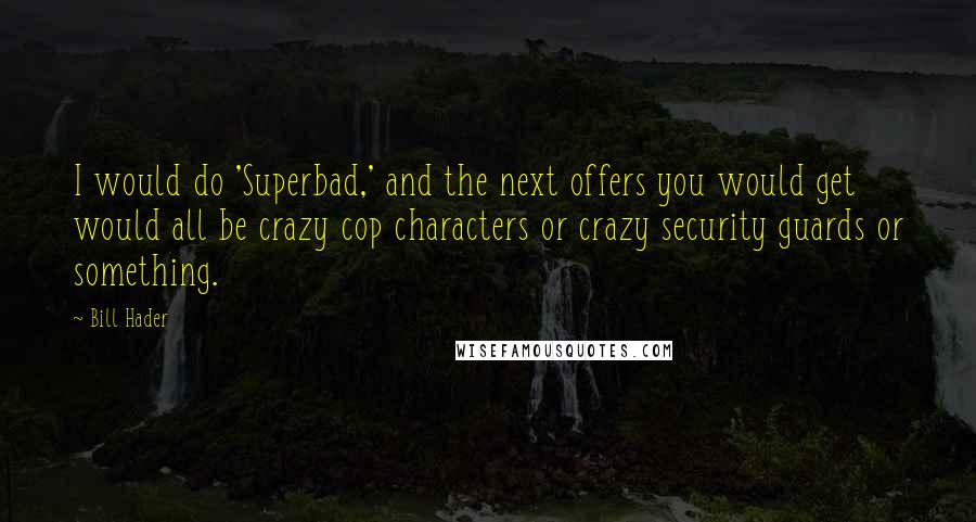 Bill Hader Quotes: I would do 'Superbad,' and the next offers you would get would all be crazy cop characters or crazy security guards or something.