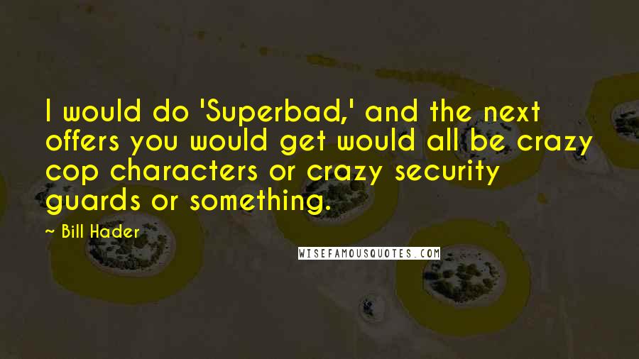 Bill Hader Quotes: I would do 'Superbad,' and the next offers you would get would all be crazy cop characters or crazy security guards or something.