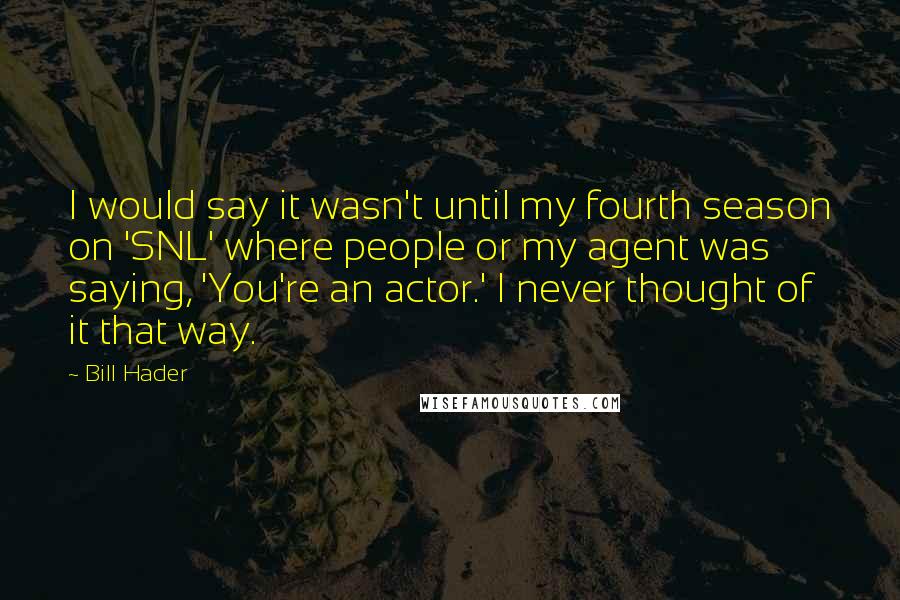 Bill Hader Quotes: I would say it wasn't until my fourth season on 'SNL' where people or my agent was saying, 'You're an actor.' I never thought of it that way.