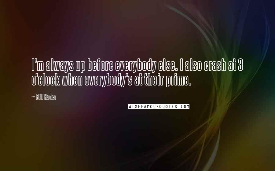 Bill Hader Quotes: I'm always up before everybody else. I also crash at 3 o'clock when everybody's at their prime.