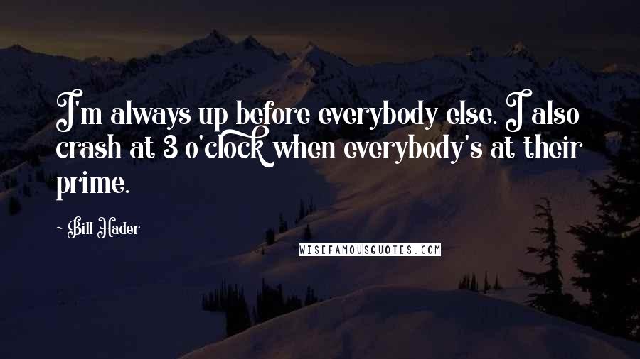 Bill Hader Quotes: I'm always up before everybody else. I also crash at 3 o'clock when everybody's at their prime.