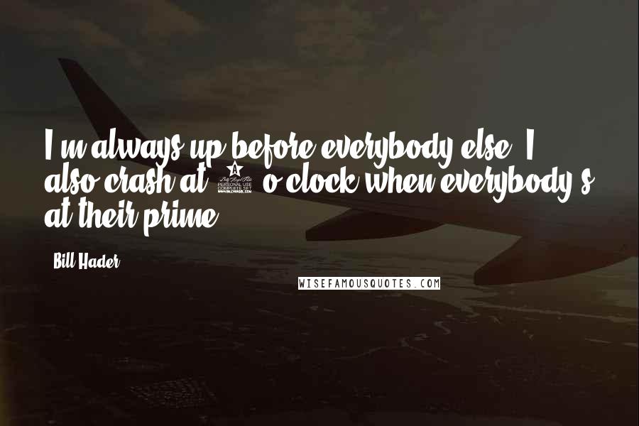 Bill Hader Quotes: I'm always up before everybody else. I also crash at 3 o'clock when everybody's at their prime.