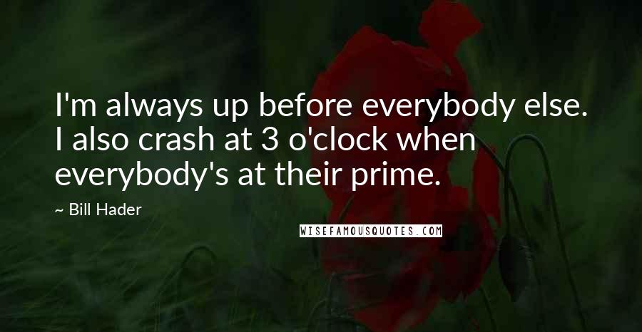 Bill Hader Quotes: I'm always up before everybody else. I also crash at 3 o'clock when everybody's at their prime.