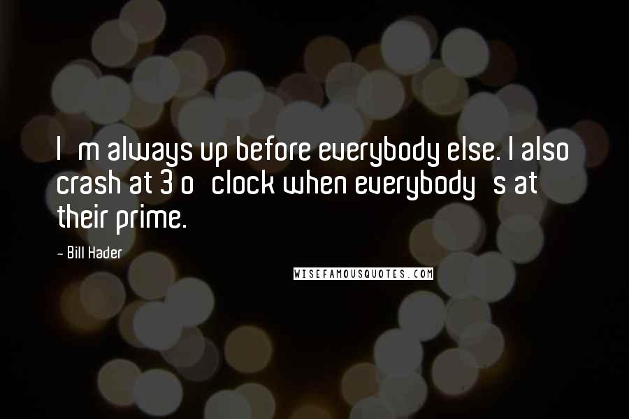 Bill Hader Quotes: I'm always up before everybody else. I also crash at 3 o'clock when everybody's at their prime.