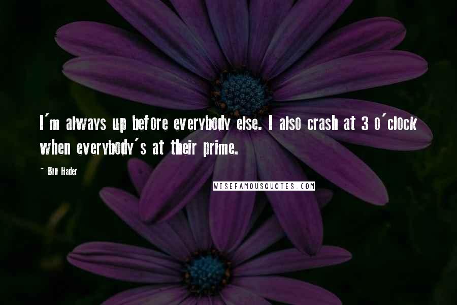 Bill Hader Quotes: I'm always up before everybody else. I also crash at 3 o'clock when everybody's at their prime.