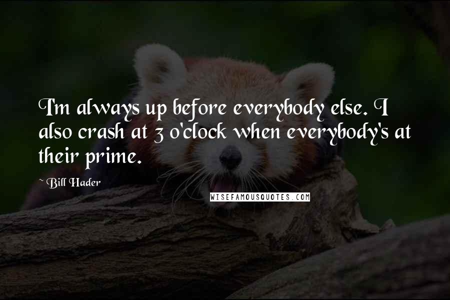 Bill Hader Quotes: I'm always up before everybody else. I also crash at 3 o'clock when everybody's at their prime.