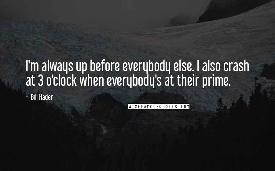 Bill Hader Quotes: I'm always up before everybody else. I also crash at 3 o'clock when everybody's at their prime.