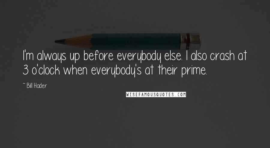 Bill Hader Quotes: I'm always up before everybody else. I also crash at 3 o'clock when everybody's at their prime.